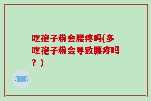 吃孢子粉会腰疼吗(多吃孢子粉会导致腰疼吗？)