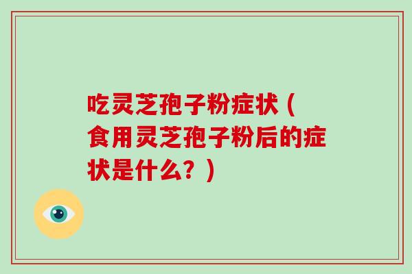 吃灵芝孢子粉症状 (食用灵芝孢子粉后的症状是什么？)