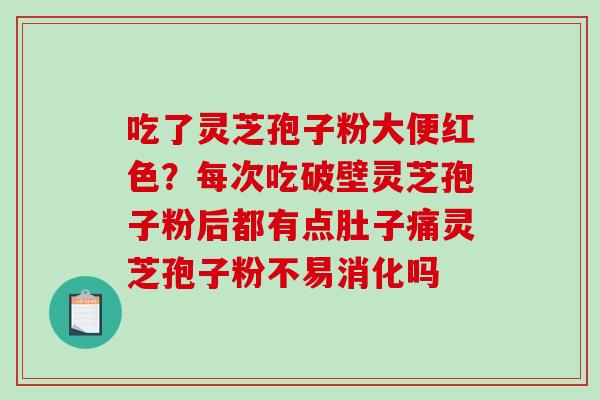吃了灵芝孢子粉大便红色？每次吃破壁灵芝孢子粉后都有点肚子痛灵芝孢子粉不易消化吗