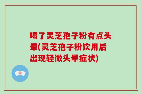 喝了灵芝孢子粉有点头晕(灵芝孢子粉饮用后出现轻微头晕症状)