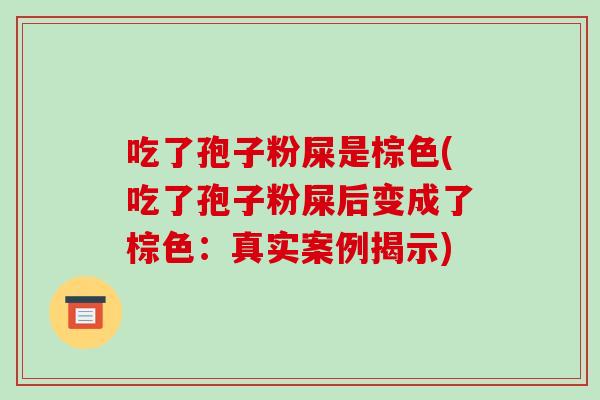 吃了孢子粉屎是棕色(吃了孢子粉屎后变成了棕色：真实案例揭示)