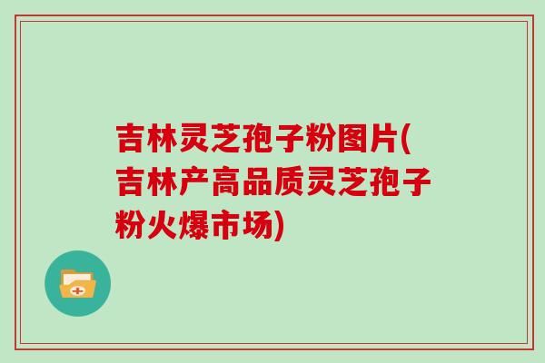 吉林灵芝孢子粉图片(吉林产高品质灵芝孢子粉火爆市场)