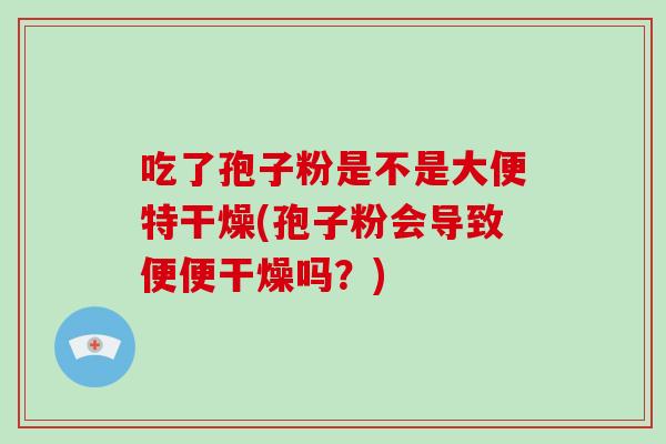 吃了孢子粉是不是大便特干燥(孢子粉会导致便便干燥吗？)