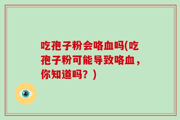 吃孢子粉会咯血吗(吃孢子粉可能导致咯血，你知道吗？)