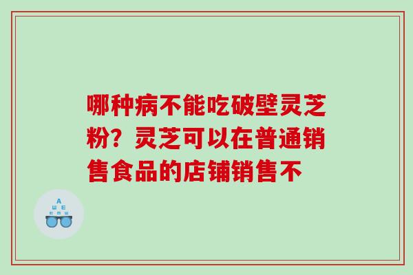 哪种不能吃破壁灵芝粉？灵芝可以在普通销售食品的店铺销售不