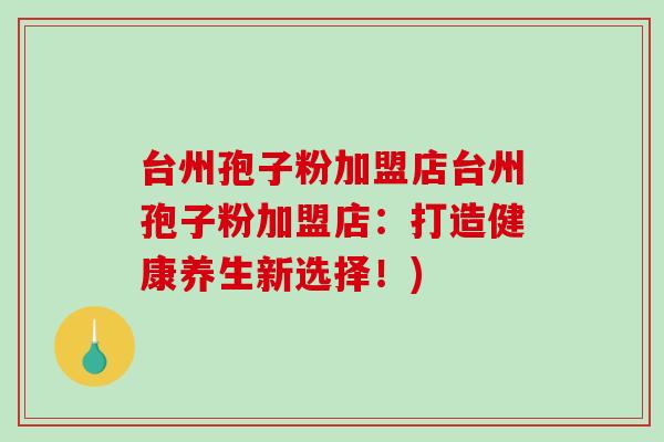 台州孢子粉加盟店台州孢子粉加盟店：打造健康养生新选择！)