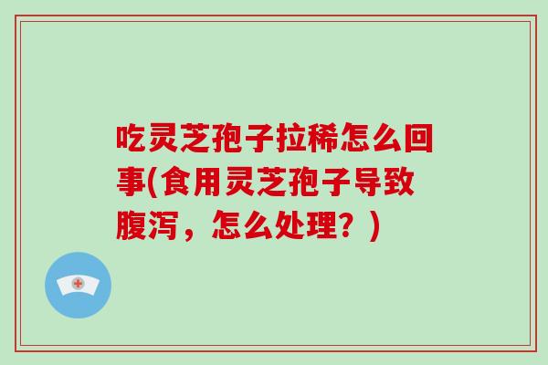 吃灵芝孢子拉稀怎么回事(食用灵芝孢子导致，怎么处理？)