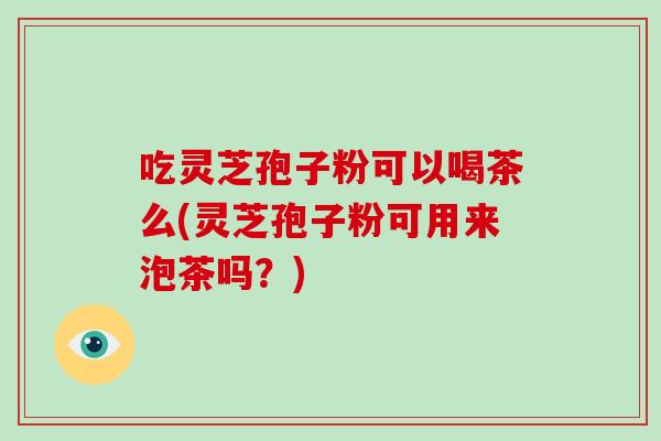 吃灵芝孢子粉可以喝茶么(灵芝孢子粉可用来泡茶吗？)