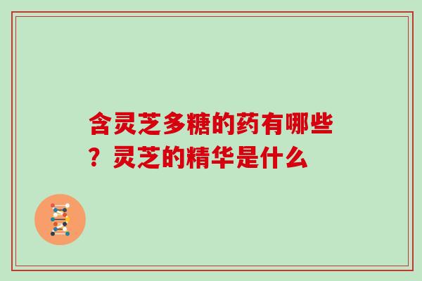 含灵芝多糖的药有哪些？灵芝的精华是什么