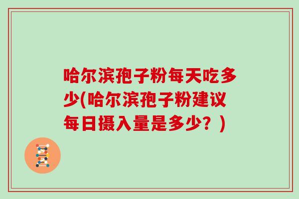 哈尔滨孢子粉每天吃多少(哈尔滨孢子粉建议每日摄入量是多少？)