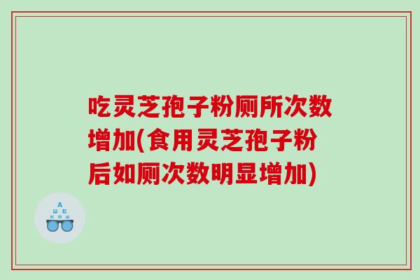 吃灵芝孢子粉厕所次数增加(食用灵芝孢子粉后如厕次数明显增加)