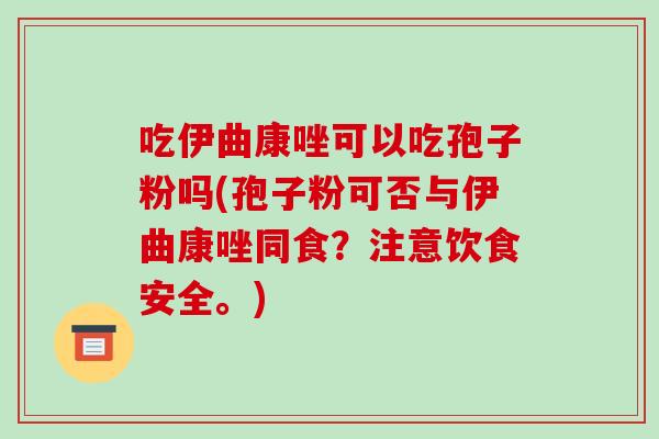 吃伊曲康唑可以吃孢子粉吗(孢子粉可否与伊曲康唑同食？注意饮食安全。)