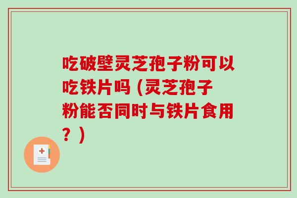 吃破壁灵芝孢子粉可以吃铁片吗 (灵芝孢子粉能否同时与铁片食用？)