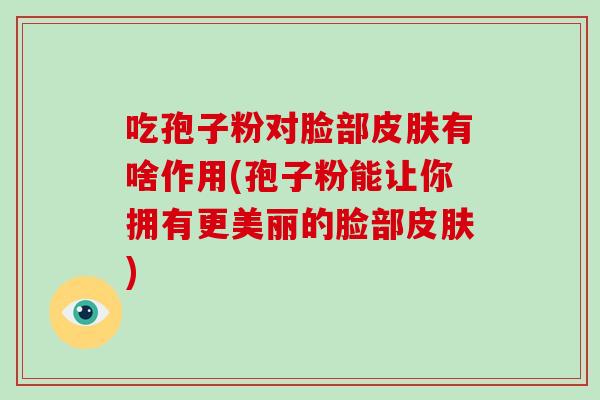 吃孢子粉对脸部有啥作用(孢子粉能让你拥有更美丽的脸部)