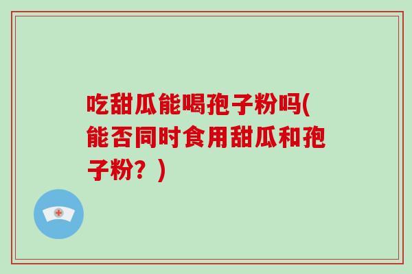 吃甜瓜能喝孢子粉吗(能否同时食用甜瓜和孢子粉？)