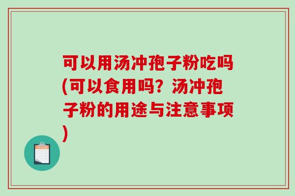 可以用汤冲孢子粉吃吗(可以食用吗？汤冲孢子粉的用途与注意事项)