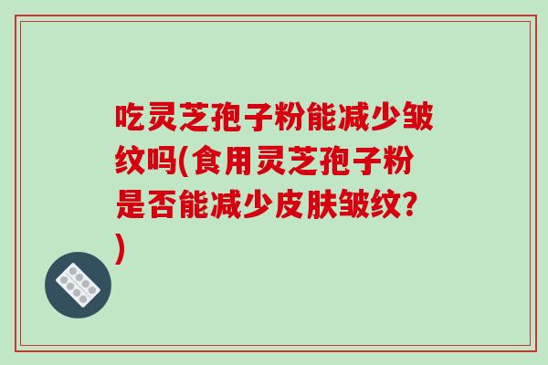 吃灵芝孢子粉能减少皱纹吗(食用灵芝孢子粉是否能减少皮肤皱纹？)