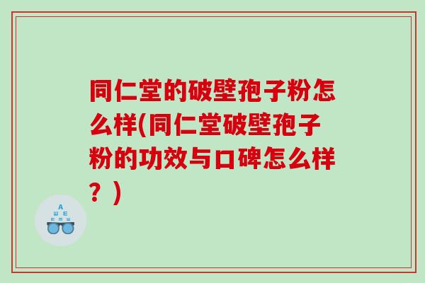 同仁堂的破壁孢子粉怎么样(同仁堂破壁孢子粉的功效与口碑怎么样？)