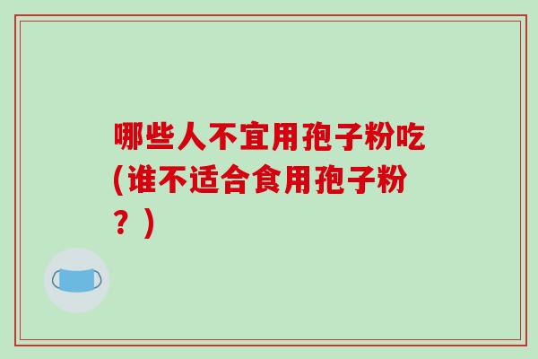 哪些人不宜用孢子粉吃(谁不适合食用孢子粉？)