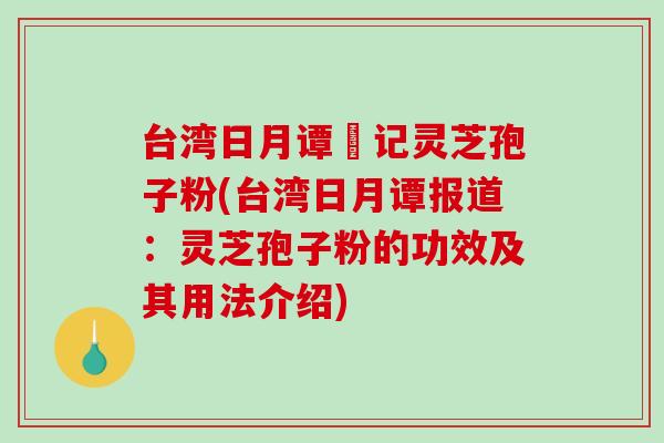 台湾日月谭哖记灵芝孢子粉(台湾日月谭报道：灵芝孢子粉的功效及其用法介绍)