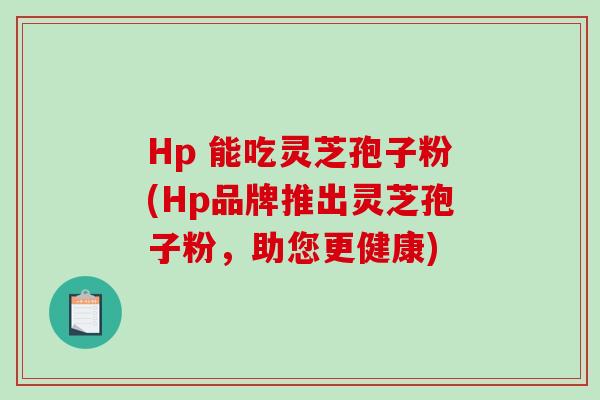 Hp 能吃灵芝孢子粉(Hp品牌推出灵芝孢子粉，助您更健康)