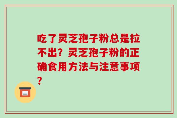 吃了灵芝孢子粉总是拉不出？灵芝孢子粉的正确食用方法与注意事项？