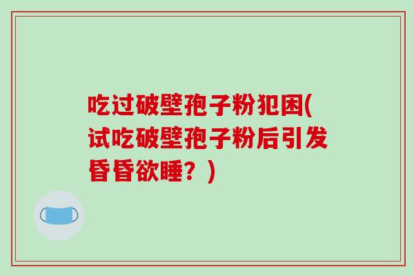 吃过破壁孢子粉犯困(试吃破壁孢子粉后引发昏昏欲睡？)