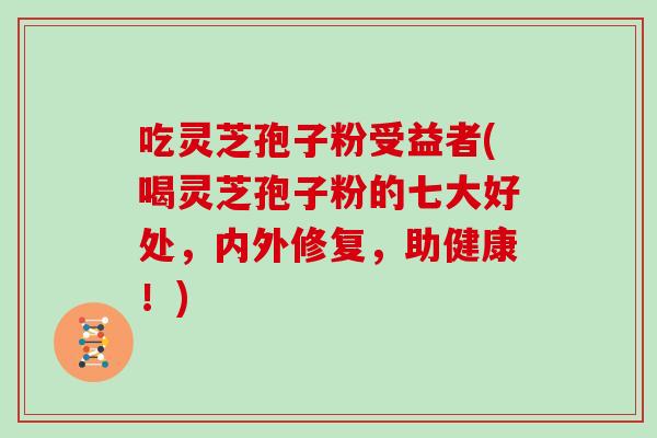 吃灵芝孢子粉受益者(喝灵芝孢子粉的七大好处，内外修复，助健康！)