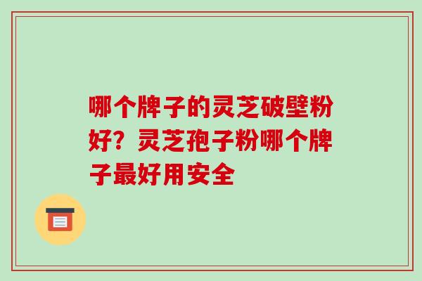 哪个牌子的灵芝破壁粉好？灵芝孢子粉哪个牌子好用安全