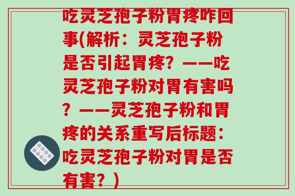 吃灵芝孢子粉胃疼咋回事(解析：灵芝孢子粉是否引起胃疼？——吃灵芝孢子粉对胃有害吗？——灵芝孢子粉和胃疼的关系重写后标题：吃灵芝孢子粉对胃是否有害？)