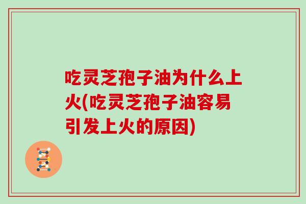 吃灵芝孢子油为什么上火(吃灵芝孢子油容易引发上火的原因)