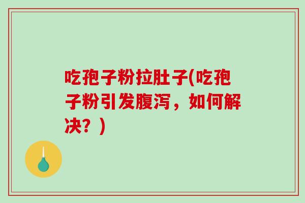 吃孢子粉拉肚子(吃孢子粉引发腹泻，如何解决？)