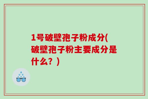1号破壁孢子粉成分(破壁孢子粉主要成分是什么？)