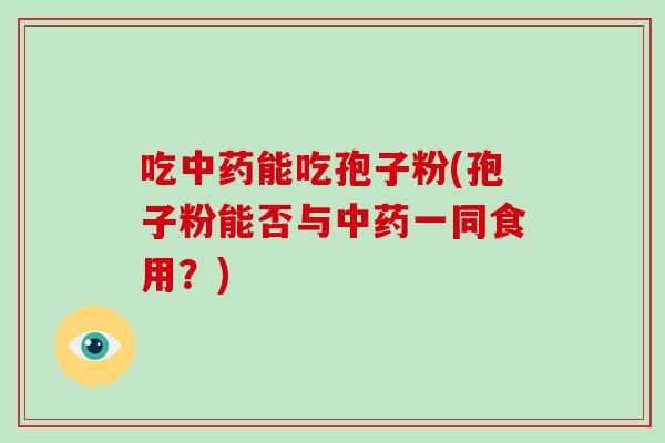 吃能吃孢子粉(孢子粉能否与一同食用？)