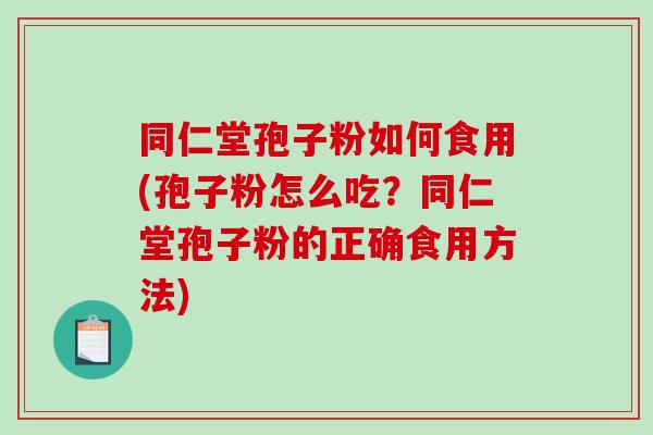同仁堂孢子粉如何食用(孢子粉怎么吃？同仁堂孢子粉的正确食用方法)