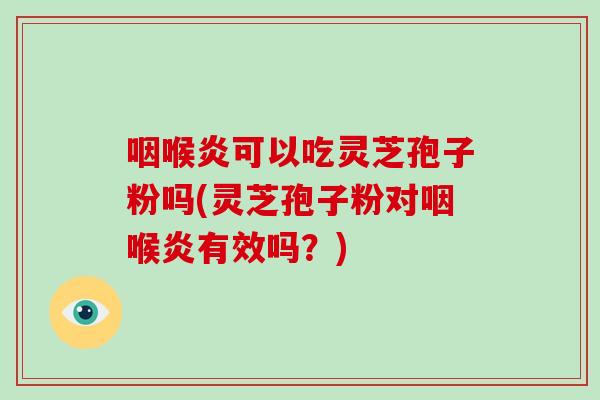 咽喉炎可以吃灵芝孢子粉吗(灵芝孢子粉对咽喉炎有效吗？)