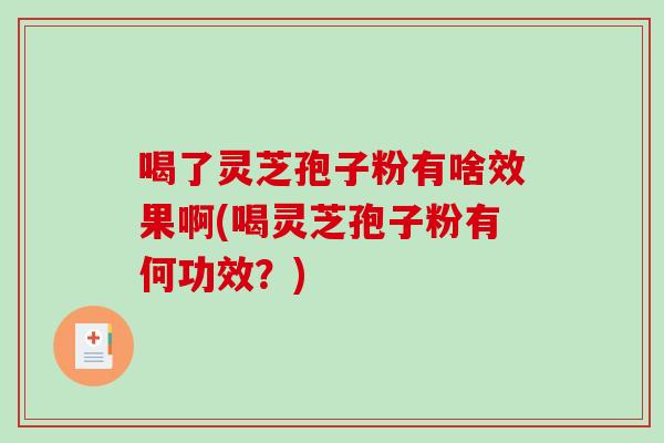喝了灵芝孢子粉有啥效果啊(喝灵芝孢子粉有何功效？)