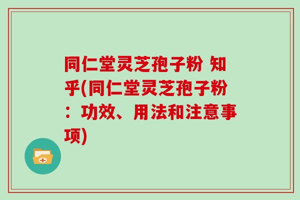 同仁堂灵芝孢子粉 知乎(同仁堂灵芝孢子粉：功效、用法和注意事项)