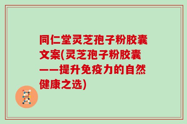 同仁堂灵芝孢子粉胶囊文案(灵芝孢子粉胶囊——提升免疫力的自然健康之选)