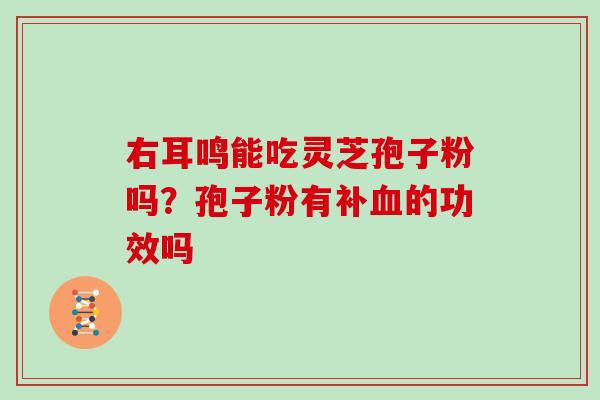 右耳鸣能吃灵芝孢子粉吗？孢子粉有补血的功效吗