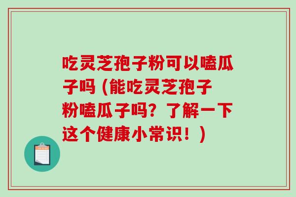 吃灵芝孢子粉可以嗑瓜子吗 (能吃灵芝孢子粉嗑瓜子吗？了解一下这个健康小常识！)