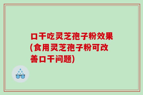 口干吃灵芝孢子粉效果(食用灵芝孢子粉可改善口干问题)