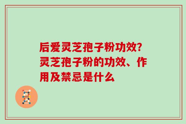 后爱灵芝孢子粉功效？灵芝孢子粉的功效、作用及禁忌是什么