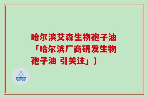 哈尔滨艾森生物孢子油「哈尔滨厂商研发生物孢子油 引关注」)