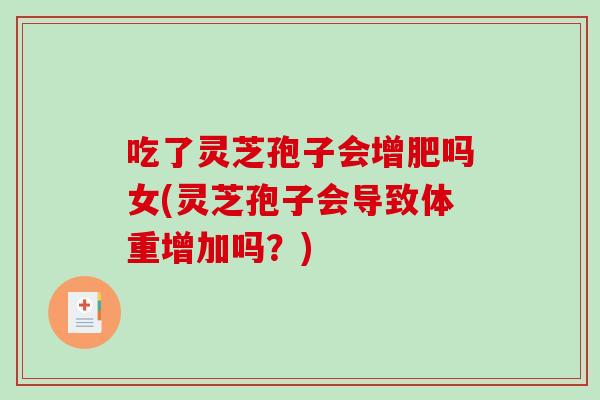 吃了灵芝孢子会增肥吗女(灵芝孢子会导致体重增加吗？)