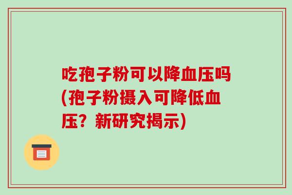 吃孢子粉可以降血压吗(孢子粉摄入可降低血压？新研究揭示)