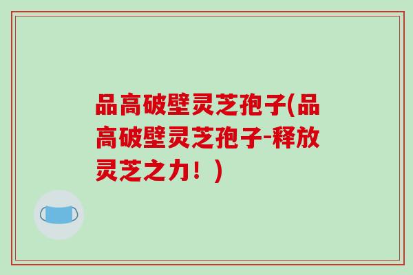 品高破壁灵芝孢子(品高破壁灵芝孢子-释放灵芝之力！)