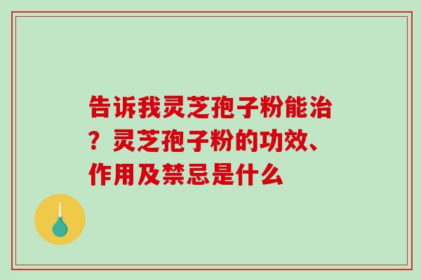 告诉我灵芝孢子粉能治？灵芝孢子粉的功效、作用及禁忌是什么