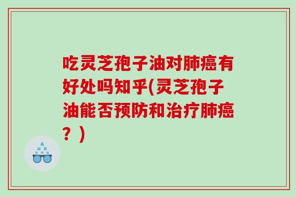 吃灵芝孢子油对肺癌有好处吗知乎(灵芝孢子油能否预防和治疗肺癌？)