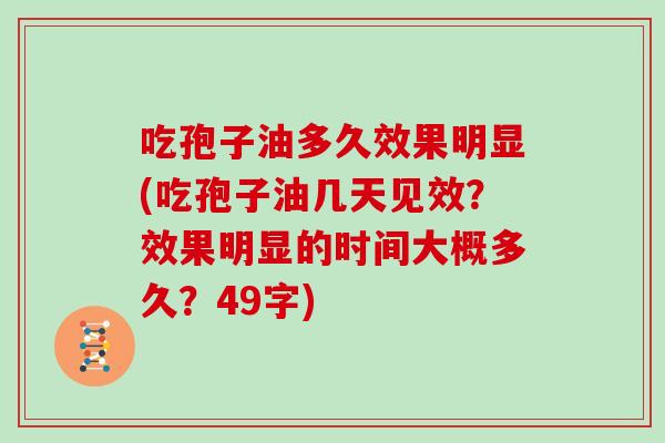 吃孢子油多久效果明显(吃孢子油几天见效？效果明显的时间大概多久？49字)